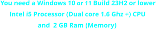 You need a Windows 10 or 11 Build 23H2 or lower Intel i5 Processor (Dual core 1.6 Ghz +) CPU  and  2 GB Ram (Memory)